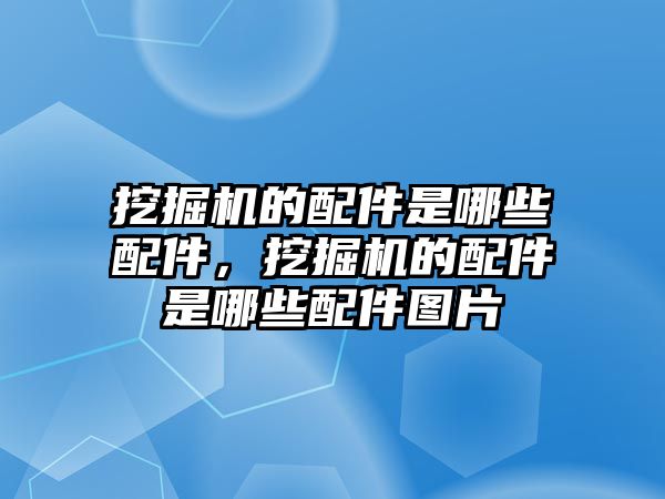 挖掘機的配件是哪些配件，挖掘機的配件是哪些配件圖片