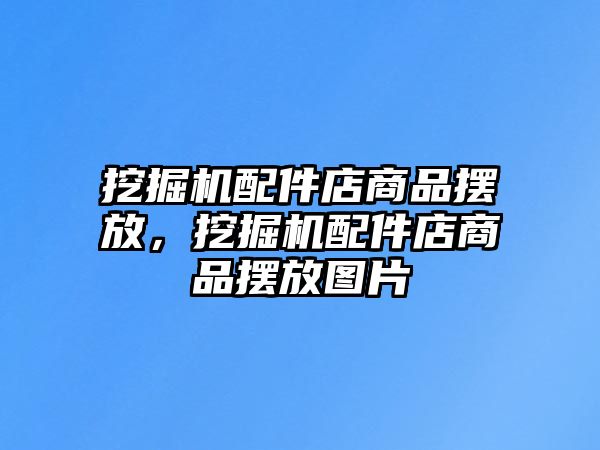 挖掘機(jī)配件店商品擺放，挖掘機(jī)配件店商品擺放圖片