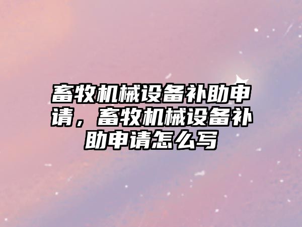 畜牧機械設(shè)備補助申請，畜牧機械設(shè)備補助申請怎么寫