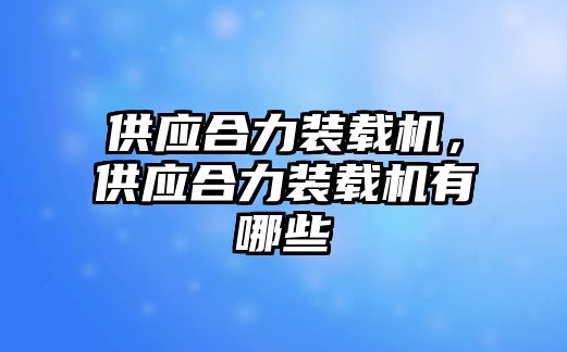 供應(yīng)合力裝載機(jī)，供應(yīng)合力裝載機(jī)有哪些