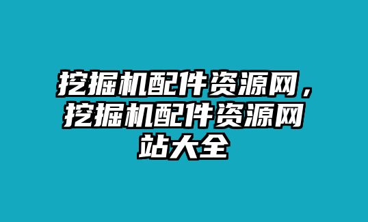 挖掘機(jī)配件資源網(wǎng)，挖掘機(jī)配件資源網(wǎng)站大全