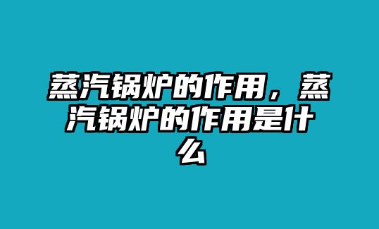 蒸汽鍋爐的作用，蒸汽鍋爐的作用是什么