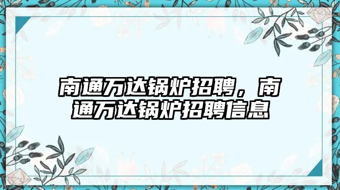 南通萬達鍋爐招聘，南通萬達鍋爐招聘信息