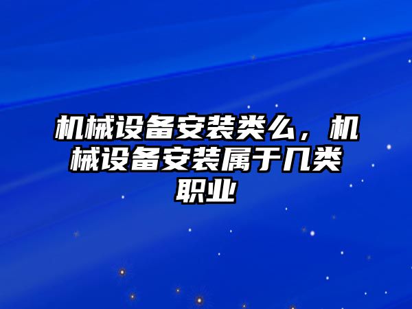 機械設備安裝類么，機械設備安裝屬于幾類職業(yè)