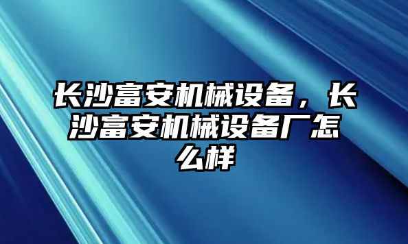 長(zhǎng)沙富安機(jī)械設(shè)備，長(zhǎng)沙富安機(jī)械設(shè)備廠(chǎng)怎么樣