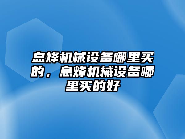 息烽機(jī)械設(shè)備哪里買的，息烽機(jī)械設(shè)備哪里買的好