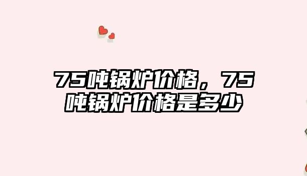 75噸鍋爐價格，75噸鍋爐價格是多少