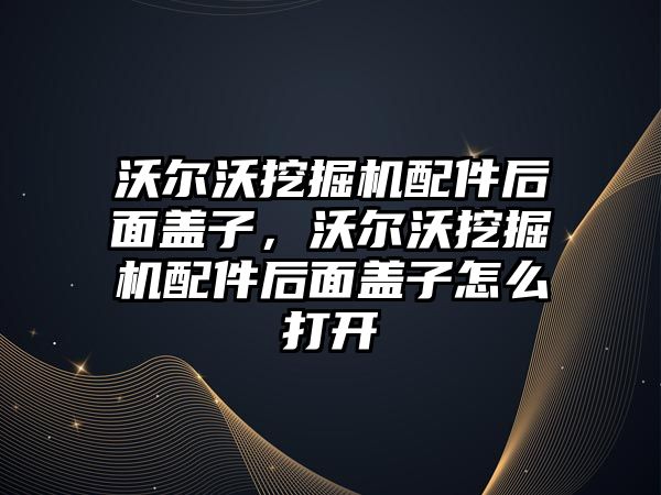 沃爾沃挖掘機配件后面蓋子，沃爾沃挖掘機配件后面蓋子怎么打開