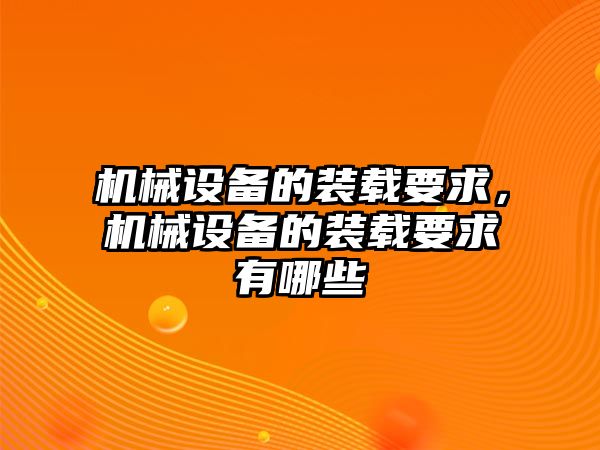 機械設(shè)備的裝載要求，機械設(shè)備的裝載要求有哪些