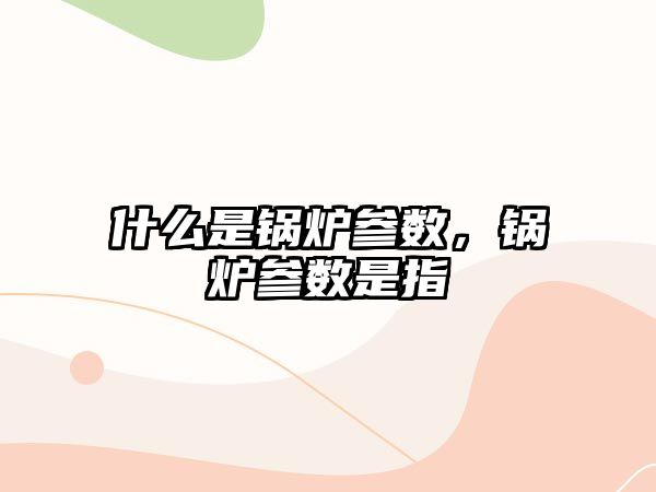 什么是鍋爐參數(shù)，鍋爐參數(shù)是指