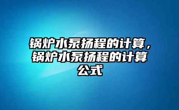 鍋爐水泵揚(yáng)程的計(jì)算，鍋爐水泵揚(yáng)程的計(jì)算公式