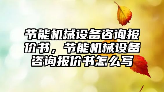 節(jié)能機(jī)械設(shè)備咨詢報(bào)價(jià)書，節(jié)能機(jī)械設(shè)備咨詢報(bào)價(jià)書怎么寫