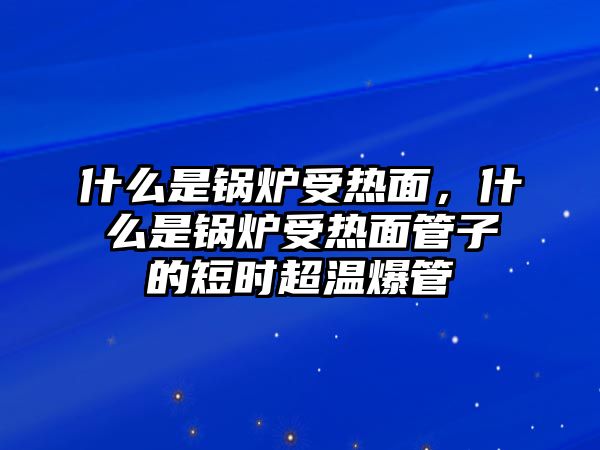 什么是鍋爐受熱面，什么是鍋爐受熱面管子的短時超溫爆管