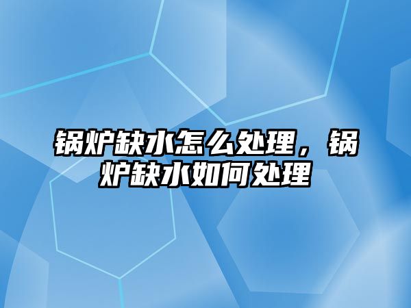 鍋爐缺水怎么處理，鍋爐缺水如何處理