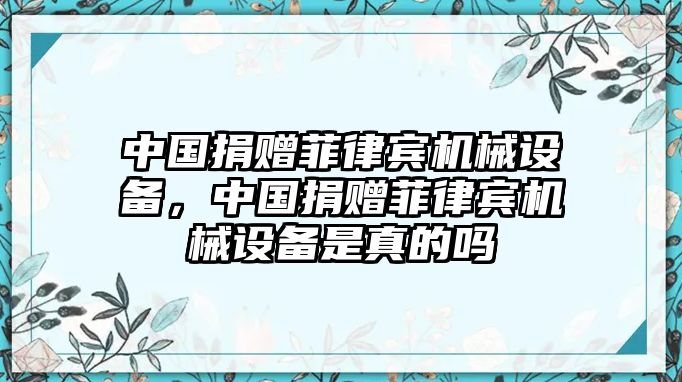 中國(guó)捐贈(zèng)菲律賓機(jī)械設(shè)備，中國(guó)捐贈(zèng)菲律賓機(jī)械設(shè)備是真的嗎