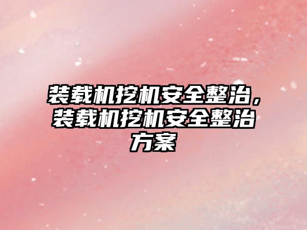 裝載機挖機安全整治，裝載機挖機安全整治方案