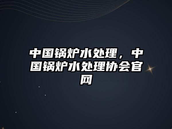 中國鍋爐水處理，中國鍋爐水處理協(xié)會(huì)官網(wǎng)