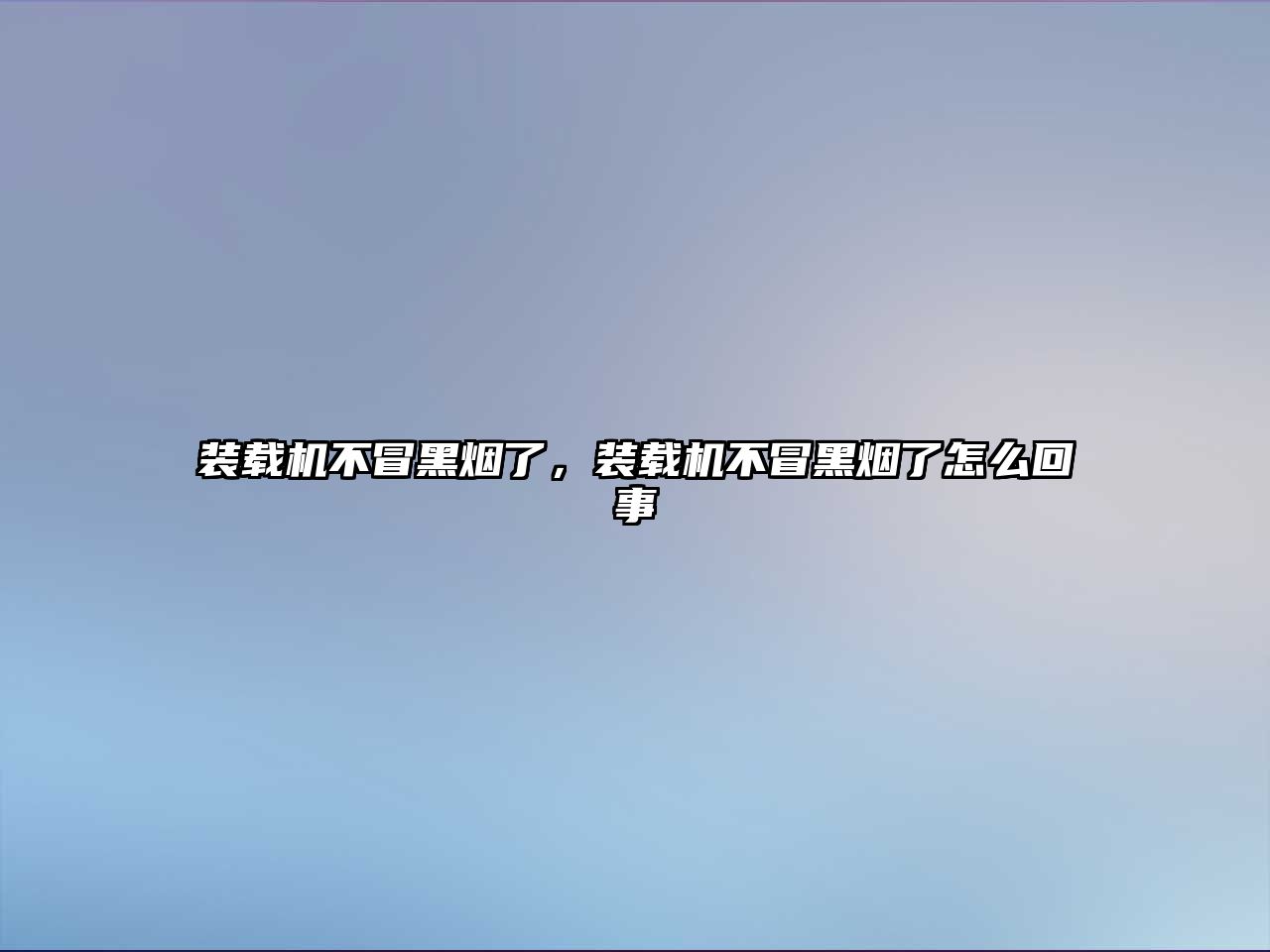 裝載機(jī)不冒黑煙了，裝載機(jī)不冒黑煙了怎么回事