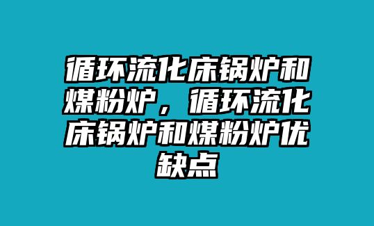 循環(huán)流化床鍋爐和煤粉爐，循環(huán)流化床鍋爐和煤粉爐優(yōu)缺點