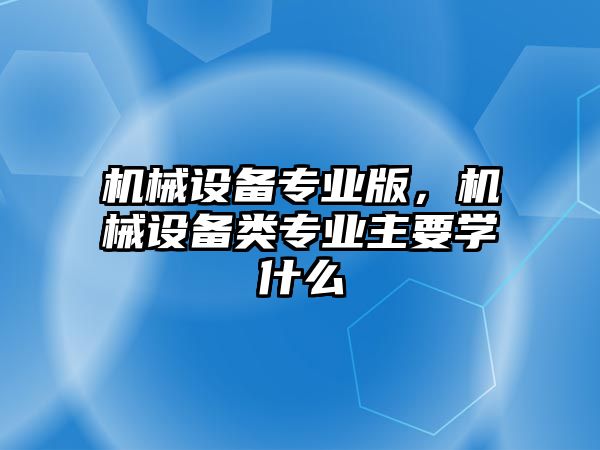 機(jī)械設(shè)備專業(yè)版，機(jī)械設(shè)備類專業(yè)主要學(xué)什么