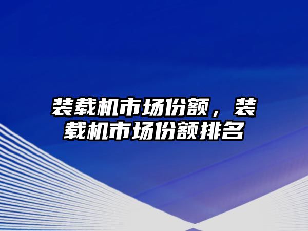 裝載機市場份額，裝載機市場份額排名