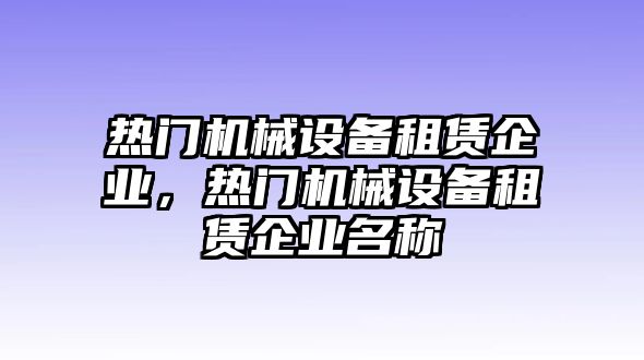 熱門機(jī)械設(shè)備租賃企業(yè)，熱門機(jī)械設(shè)備租賃企業(yè)名稱