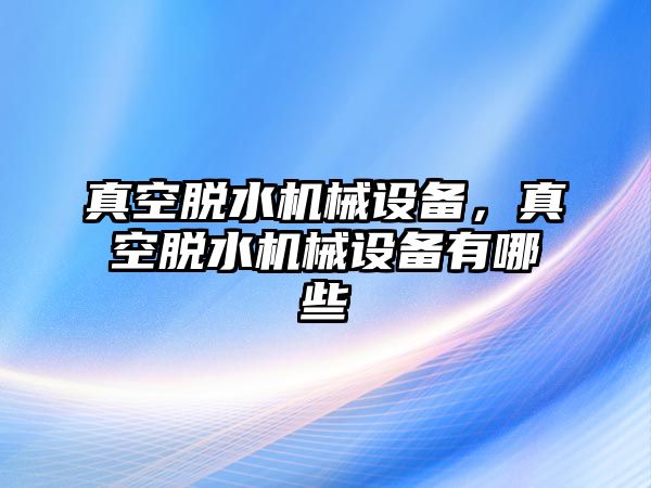 真空脫水機(jī)械設(shè)備，真空脫水機(jī)械設(shè)備有哪些