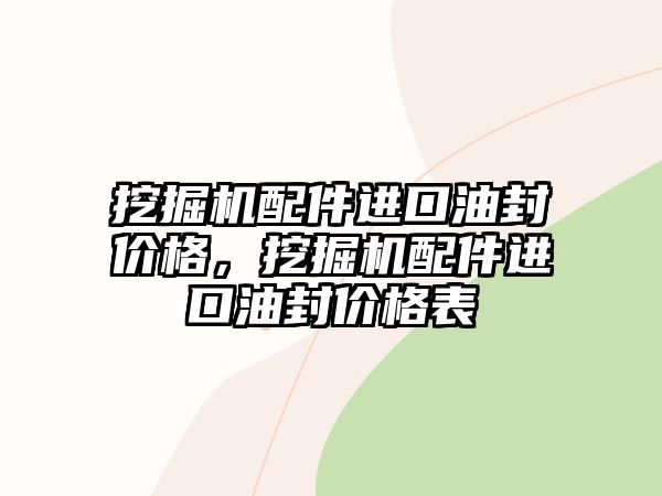 挖掘機(jī)配件進(jìn)口油封價(jià)格，挖掘機(jī)配件進(jìn)口油封價(jià)格表