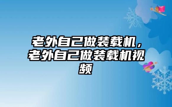 老外自己做裝載機(jī)，老外自己做裝載機(jī)視頻