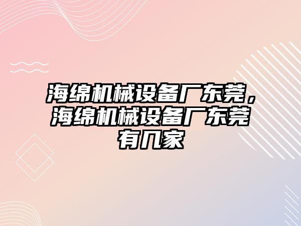 海綿機械設備廠東莞，海綿機械設備廠東莞有幾家