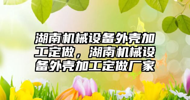 湖南機械設(shè)備外殼加工定做，湖南機械設(shè)備外殼加工定做廠家