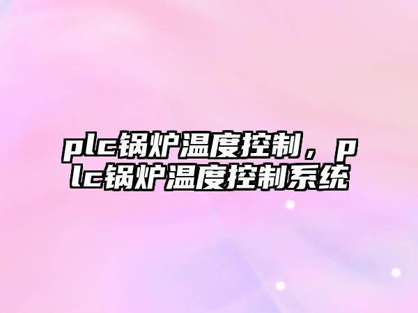 plc鍋爐溫度控制，plc鍋爐溫度控制系統(tǒng)