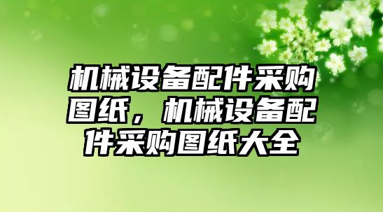 機(jī)械設(shè)備配件采購圖紙，機(jī)械設(shè)備配件采購圖紙大全