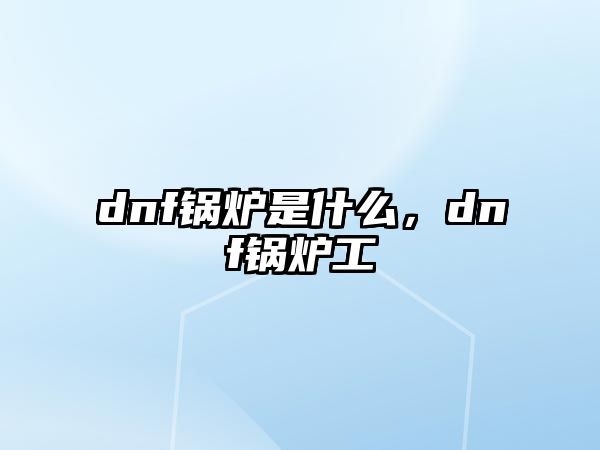 dnf鍋爐是什么，dnf鍋爐工