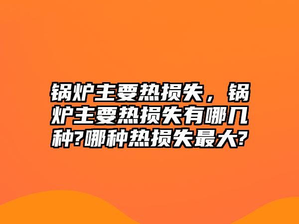 鍋爐主要熱損失，鍋爐主要熱損失有哪幾種?哪種熱損失最大?