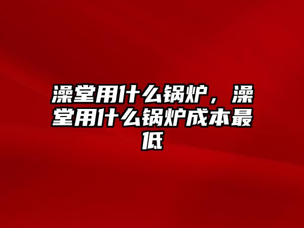 澡堂用什么鍋爐，澡堂用什么鍋爐成本最低