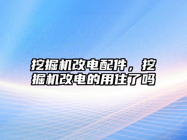 挖掘機改電配件，挖掘機改電的用住了嗎