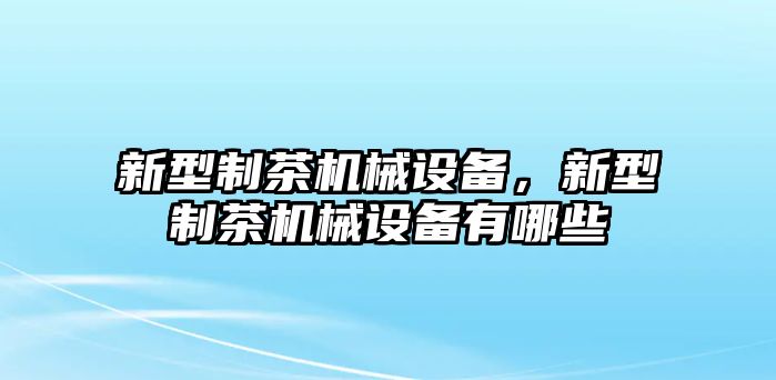 新型制茶機(jī)械設(shè)備，新型制茶機(jī)械設(shè)備有哪些