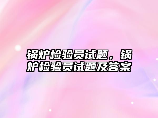 鍋爐檢驗員試題，鍋爐檢驗員試題及答案