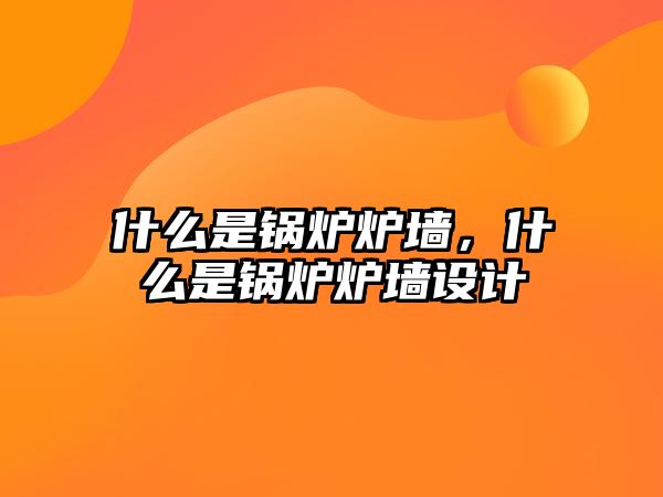 什么是鍋爐爐墻，什么是鍋爐爐墻設(shè)計(jì)