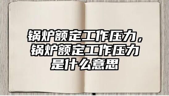 鍋爐額定工作壓力，鍋爐額定工作壓力是什么意思