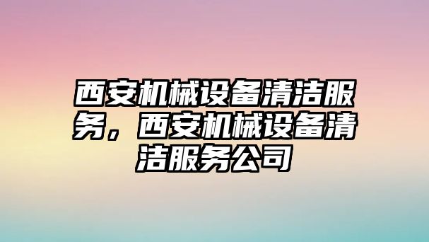 西安機(jī)械設(shè)備清潔服務(wù)，西安機(jī)械設(shè)備清潔服務(wù)公司