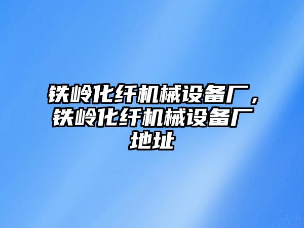 鐵嶺化纖機械設備廠，鐵嶺化纖機械設備廠地址