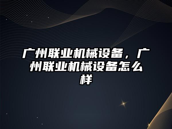 廣州聯(lián)業(yè)機(jī)械設(shè)備，廣州聯(lián)業(yè)機(jī)械設(shè)備怎么樣