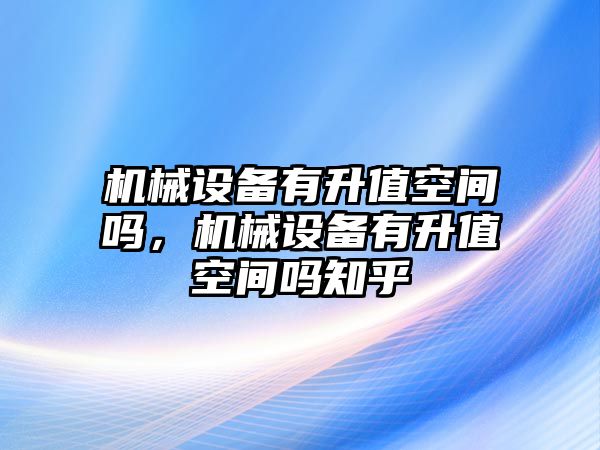 機械設(shè)備有升值空間嗎，機械設(shè)備有升值空間嗎知乎