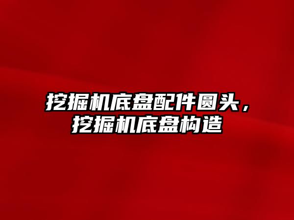 挖掘機底盤配件圓頭，挖掘機底盤構(gòu)造