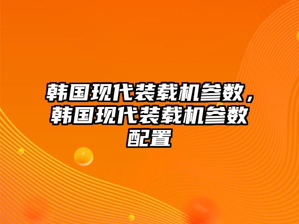 韓國現(xiàn)代裝載機(jī)參數(shù)，韓國現(xiàn)代裝載機(jī)參數(shù)配置