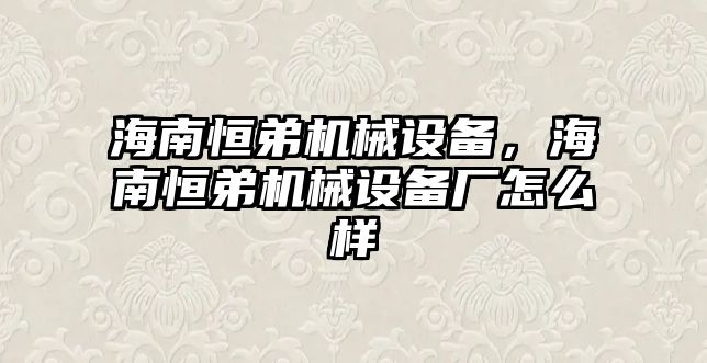 海南恒弟機(jī)械設(shè)備，海南恒弟機(jī)械設(shè)備廠怎么樣