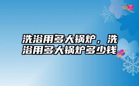 洗浴用多大鍋爐，洗浴用多大鍋爐多少錢