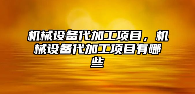 機(jī)械設(shè)備代加工項目，機(jī)械設(shè)備代加工項目有哪些